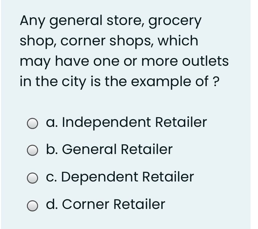 Any general store, grocery
shop, corner shops, which
may have one or more outlets
in the city is the example of ?
a. Independent Retailer
O b. General Retailer
O c. Dependent Retailer
o d. Corner Retailer
