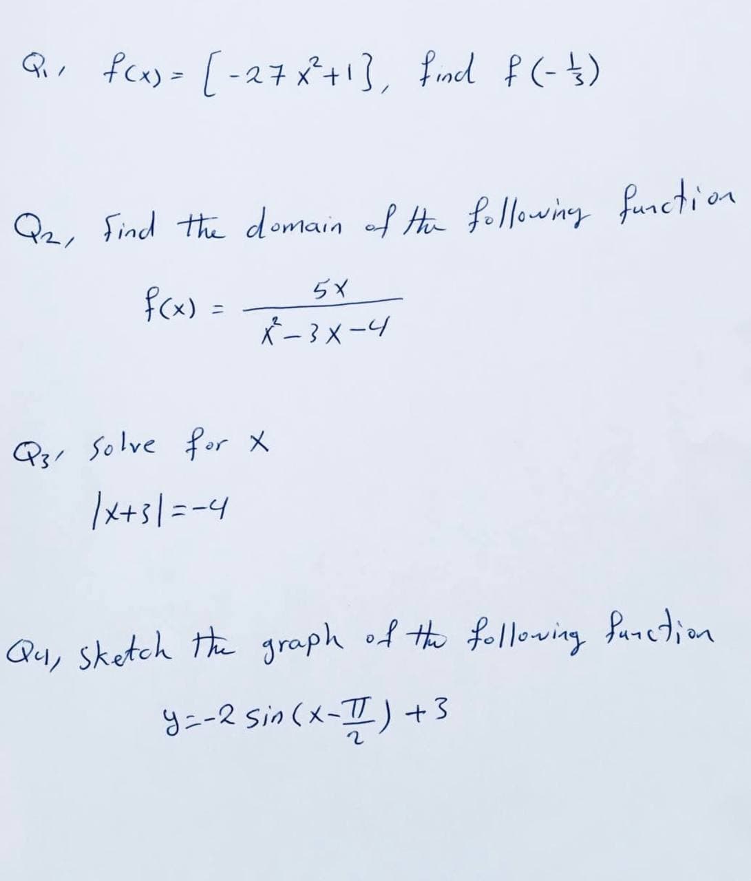 Qir fca)> [-27x+!}, find f (-$)
Qz, find the domain af Ha folowing function
5X
fcx) =
K-3メー9
Pgr Solve for X
Ix+s\=-4
Qu, sketch the graph of the following funetion
y=-2 sin(x-I)+3
