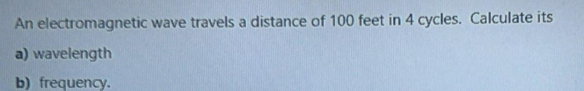 An electromagnetic wave travels a distance of 100 feet in 4 cycles. Calculate its
a) wavelength
b) frequency.
