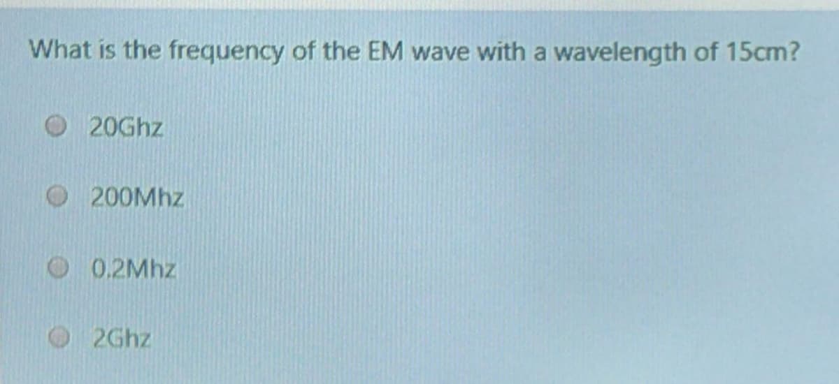 What is the frequency of the EM wave with a wavelength of 15cm?
O 20Ghz
200Mhz
0.2Mhz
2Ghz
