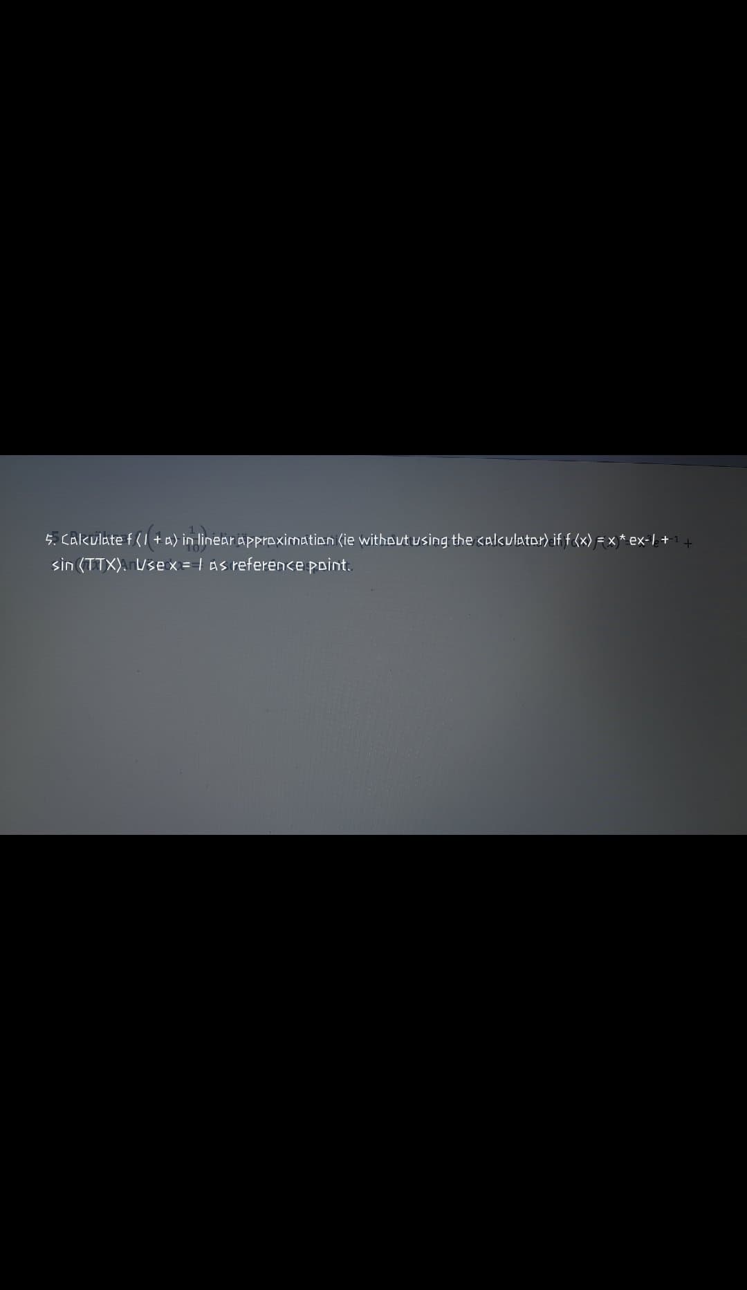 5. Cakulate f ( +a) in linear approximation (ie without using the calkulator) if f (x) = x * ex-1 + 1 +
sin (TTX). Usex= IAs reference point.

