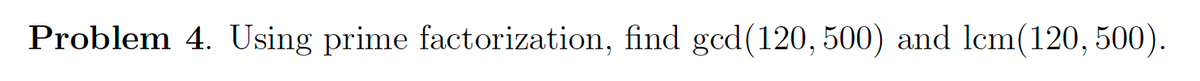 Problem 4. Using prime factorization, find gcd(120, 500) and lcm(120, 500).
