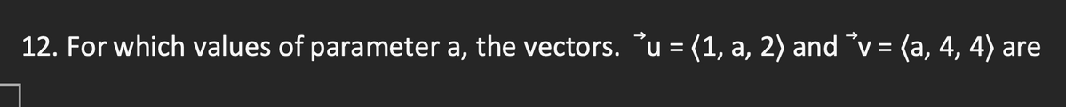 **Problem 12**

For which values of the parameter \( a \), the vectors \( \vec{u} = \langle 1, a, 2 \rangle \) and \( \vec{v} = \langle a, 4, 4 \rangle \) are parallel?