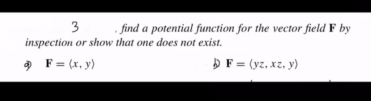 3
, find a potential function for the vector field F by
inspection or show that one does not exist.
9 F= (x, y)
D F = (yz, xz, y)

