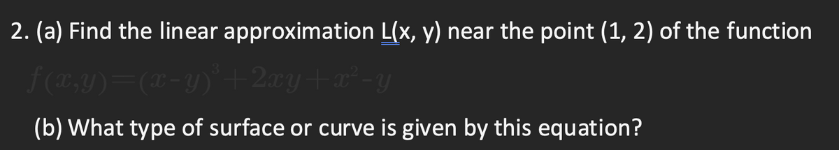 2. (a) Find the linear approximation L(x, y) near the point (1, 2) of the function
f (X,Y)=(L-Y) + 2xy+a² -y
(b) What type of surface or curve is given by this equation?
