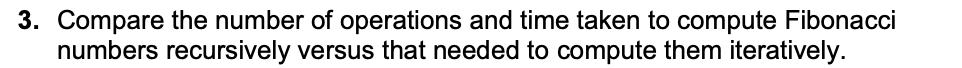 3. Compare the number of operations and time taken to compute Fibonacci
numbers recursively versus that needed to compute them iteratively.
