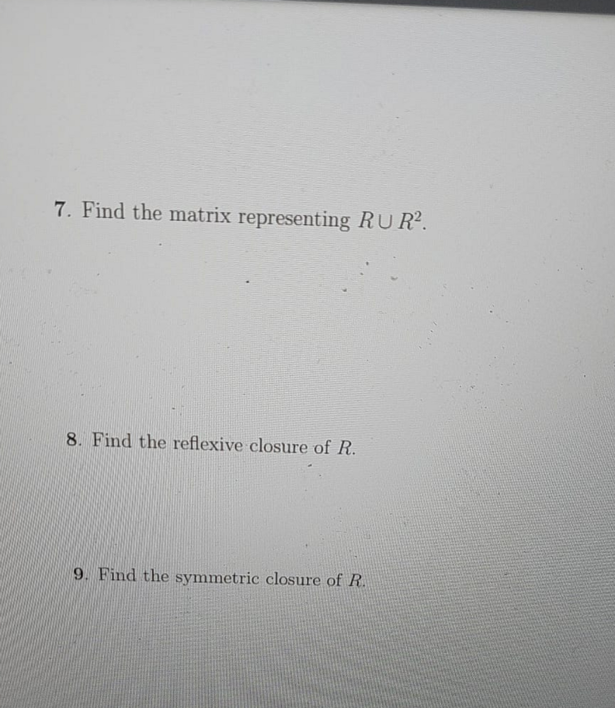 7. Find the matrix representing RU R2.
8. Find the reflexive closure of R.
9. Find the symmetric closure of R.
