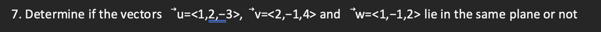 7. Determine if the vectors u=<1,2,-3>, °v=<2,-1,4> and w=<1,-1,2> lie in the same plane or not
