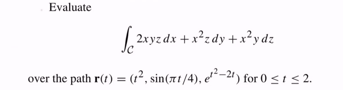 Evaluate
|
2xyz dx + x²zdy +x²ydz
-x²z dy+x²y dz
Jc
over the path r(t) = (t², sin(ët/4), e'“-2') for 0 <t <2.
