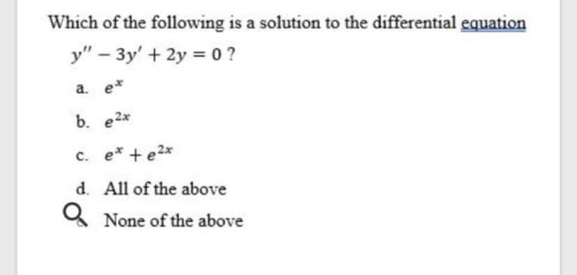 Which of the following is a solution to the differential equation
y" – 3y' + 2y = 0 ?
a. e*
b. e2x
c. e* + e2x
d. All of the above
O None of the above
