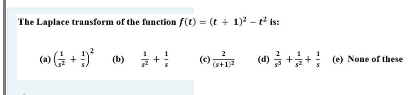 The Laplace transform of the function f(t) = (t + 1)² – t² is:
( + )
2
(a)
(b)
(c)
(s+1)2
(d) ++ (e) None of these
+
