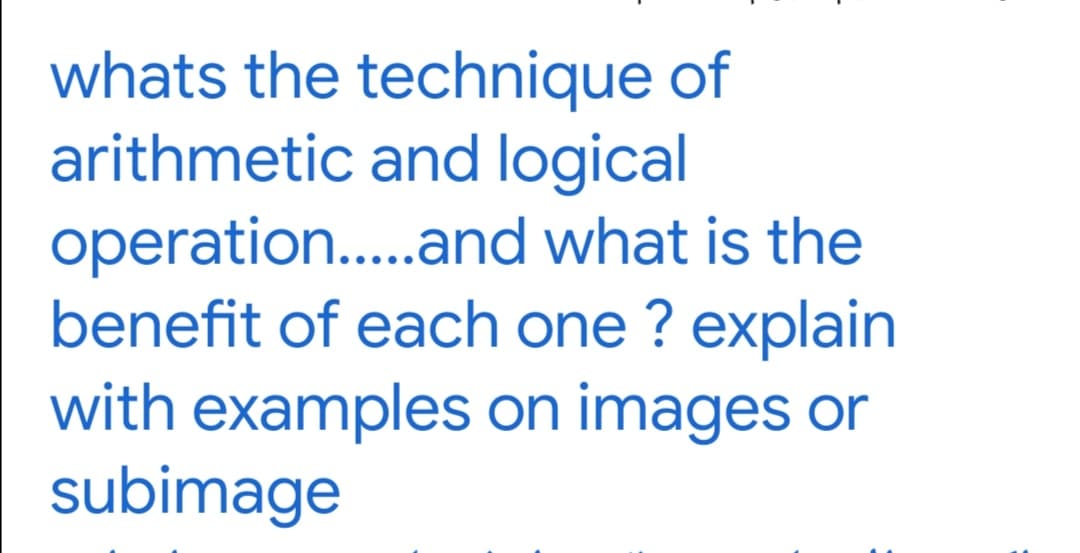 whats the technique of
arithmetic and logical
operation..and what is the
benefit of each one ? explain
with examples on images or
subimage
