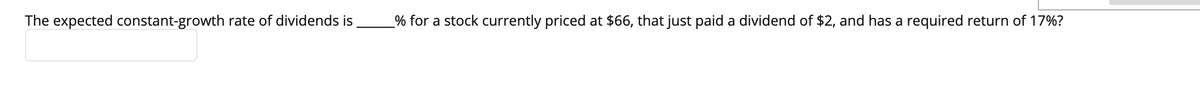 The expected constant-growth rate of dividends is
% for a stock currently priced at $66, that just paid a dividend of $2, and has a required return of 17%?
