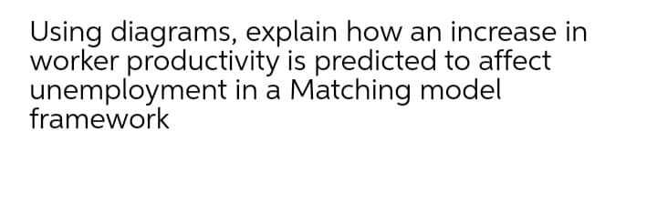 Using diagrams, explain how an increase in
worker productivity is predicted to affect
unemployment in a Matching model
framework
