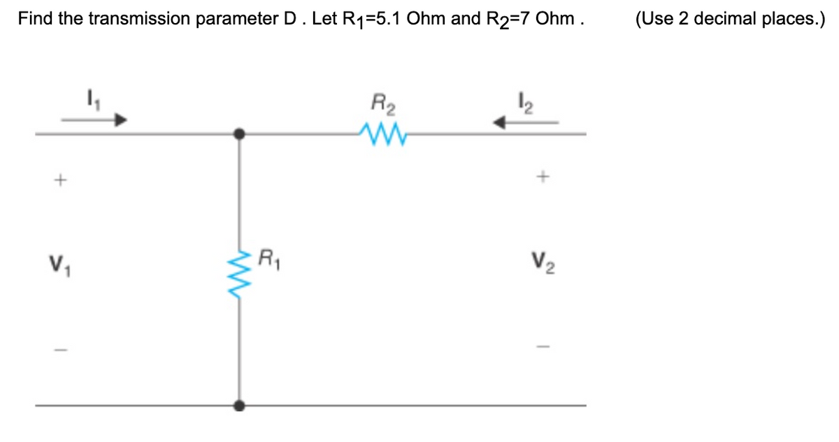 (Use 2 decimal places.)
Find the transmission parameter D. Let R1=5.1 Ohm and R2=7 Ohm.
R2
12
R1
V2
V,
