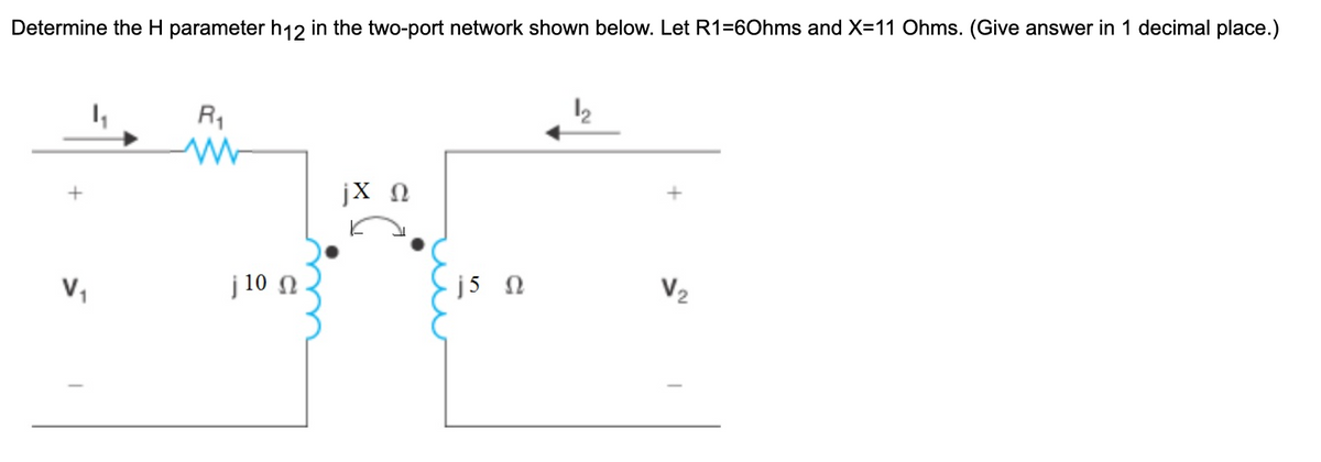 Determine the H parameter h12 in the two-port network shown below. Let R1=60hms and X=11 Ohms. (Give answer in 1 decimal place.)
R,
jX 0
j 10 n -
j5 N
V2
