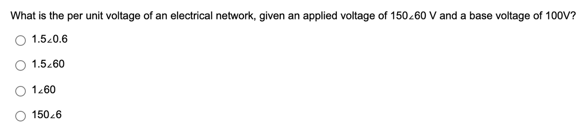 What is the per unit voltage of an electrical network, given an applied voltage of 150260 V and a base voltage of 100V?
1.520.6
1.5260
1260
15026
