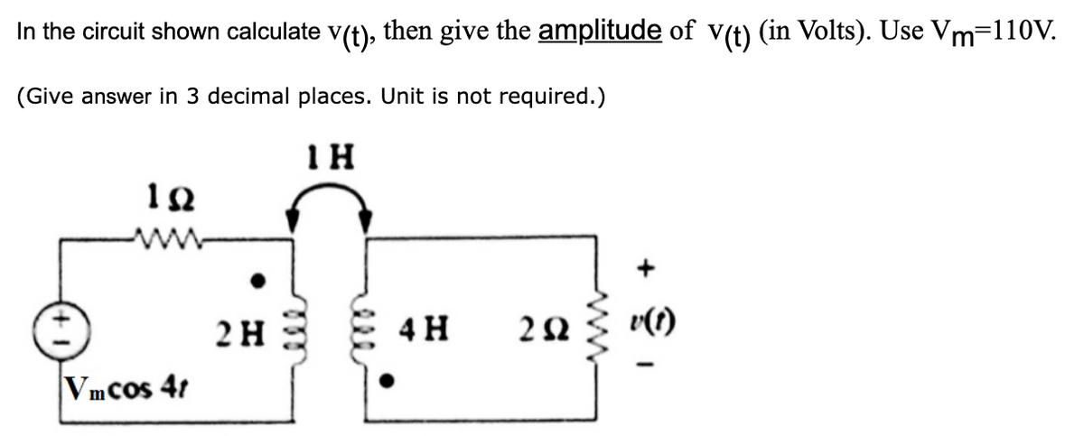 In the circuit shown calculate v(t), then give the amplitude of v(t) (in Volts). Use Vm=110V.
(Give answer in 3 decimal places. Unit is not required.)
1H
ww-
2H
4 H
v(1)
Vmcos 4r
ll
