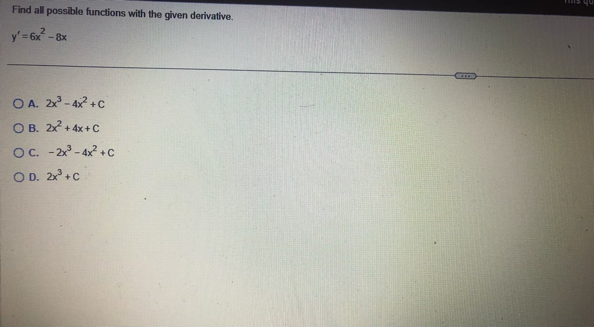 Find all possible functions with the given derivative.
y' = 6x² -
- 8x
O A. 2x³-4x² +C
O B. 2x² +4x+C
O C. - 2x³-4x² +C
OD. 2x³ +C