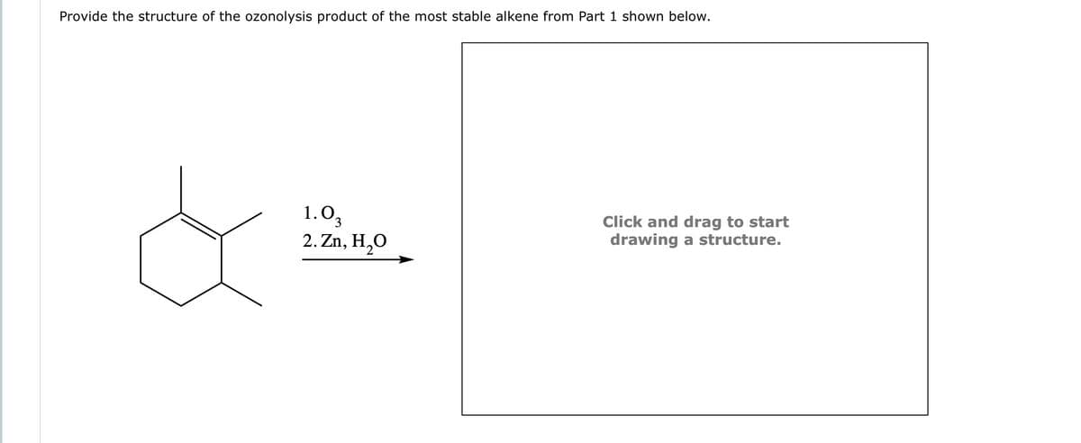 Provide the structure of the ozonolysis product of the most stable alkene from Part 1 shown below.
1.03
2. Zn, H₂O
Click and drag to start
drawing a structure.