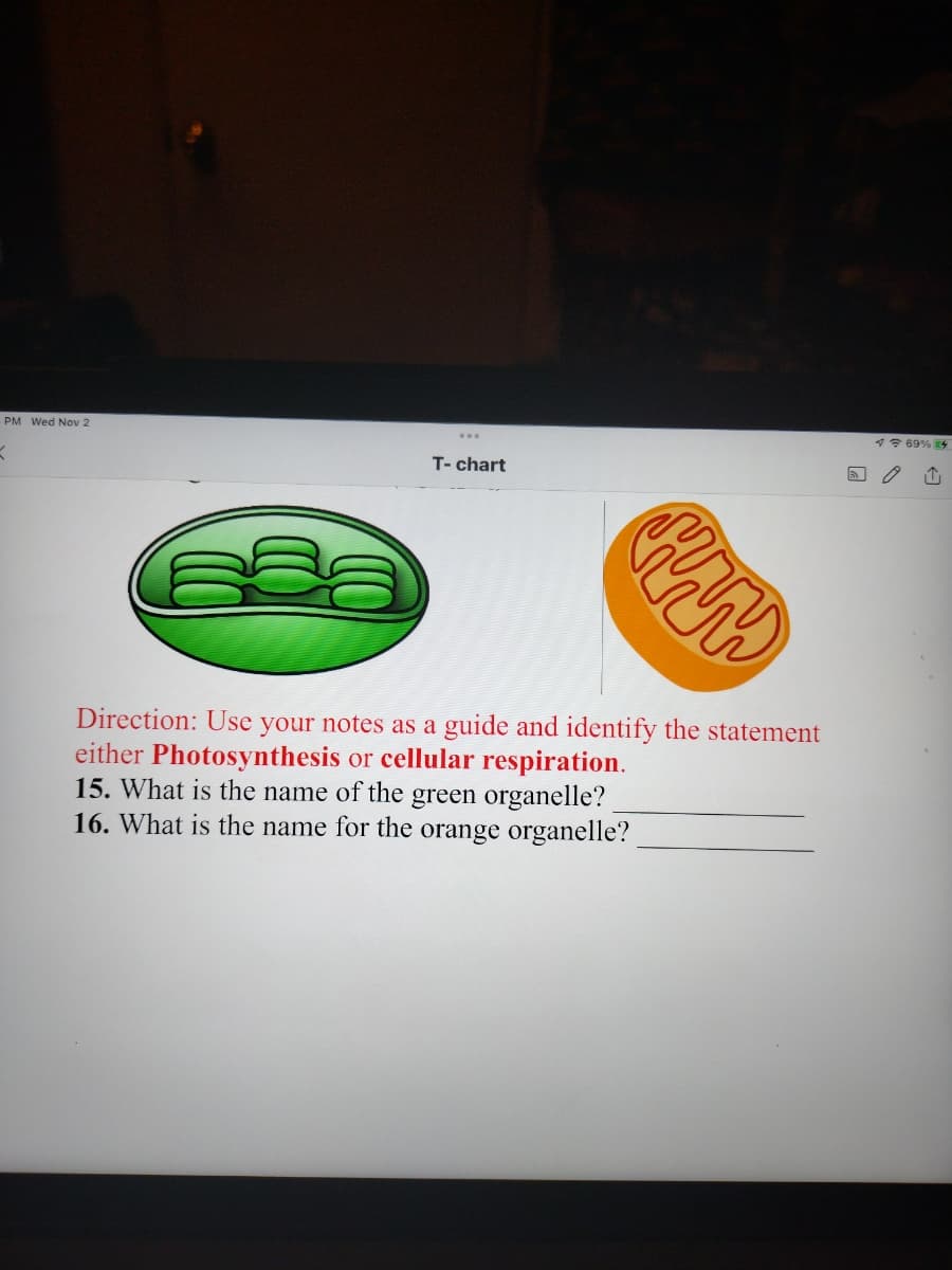 PM Wed Nov 2
K
T-chart
www
Direction: Use your notes as a guide and identify the statement
either Photosynthesis or cellular respiration.
15. What is the name of the green organelle?
16. What is the name for the orange organelle?
169% 4