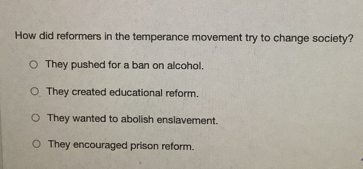 How did reformers in the temperance movement try to change society?
O They pushed for a ban on alcohol.
O They created educational reform.
O They wanted to abolish enslavement.
O They encouraged prison reform.
