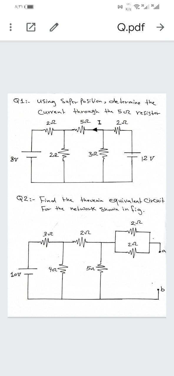 M
K/s
Q.pdf >
Q1:- using Super Posibion, de termine the
Current through the 502 resistor
22
52
2.2
|2 v
Q2:- Find the theuenin equivalent Circuit
For the netuwork Shown in fig.
Lov
