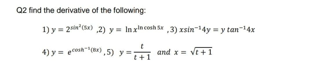 Q2 find the derivative of the following:
1) y = 2sin (5x) ,2) y = ln x'n cosh 5x
,3) xsin-14y = y tan-14x
4) y = ecosh-(8x),5) y =
t
and x = vt + 1
%3D
t + 1
