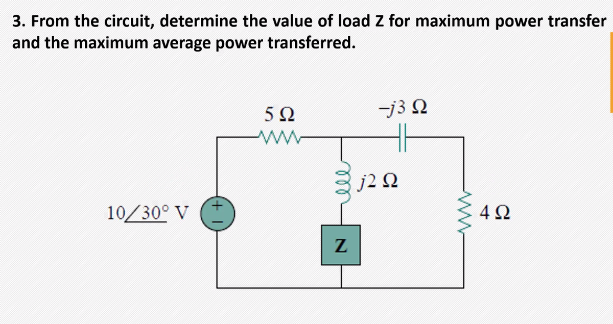 3. From the circuit, determine the value of load Z for maximum power transfer
and the maximum average power transferred.
5Ω
-j3 N
j2 Q
10/30° V
4Ω
ll
