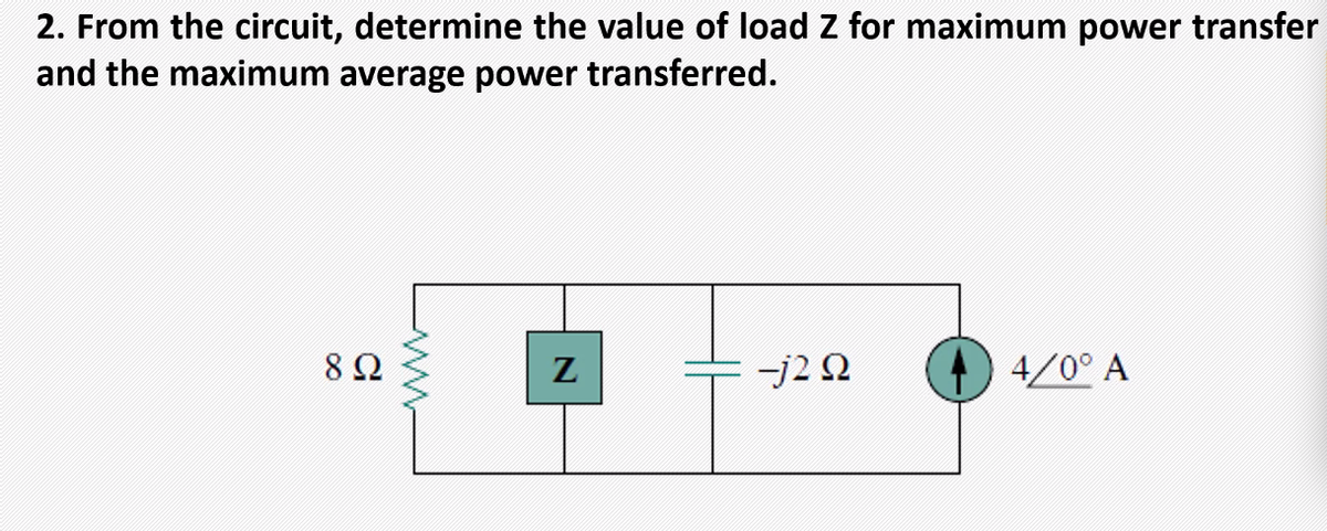 2. From the circuit, determine the value of load Z for maximum power transfer
and the maximum average power transferred.
Z
-j2 2
4/0° A
