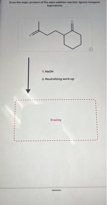 Draw the major product of the aldol addition reaction. Ignore inorganic
byproducts.
1. NaOH
2. Neutralizing work-up
Drawing