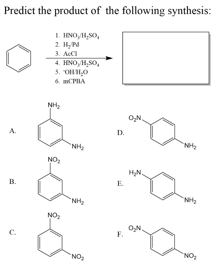 Predict the product of the following synthesis:
A.
B.
C.
1. HNO3/H₂SO4
2. H₂/Pd
3. AcCl
4. HNO3/H₂SO4
5. OH/H₂0
6. mCPBA
NH₂
NO₂
NO₂
NH₂
NH₂
NO₂
D.
E.
F.
O₂N.
H₂N.
12
NH₂
O₂N.
NH₂
NO₂