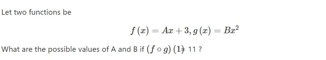 Let two functions be
f (x) = Ax + 3,9 (x) = Bæ?
What are the possible values of A and B if (f o g) (1} 11 ?
