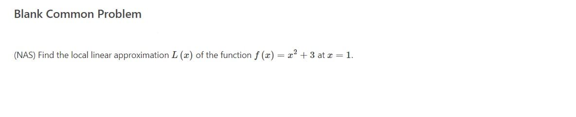 Blank Common Problem
(NAS) Find the local linear approximation L (x) of the function f (x)
x2 + 3 at x = 1.
