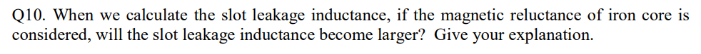 Q10. When we calculate the slot leakage inductance, if the magnetic reluctance of iron core is
considered, will the slot leakage inductance become larger? Give your explanation.
