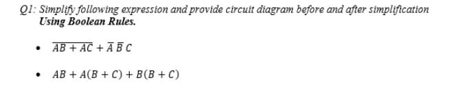 Q1: Simplify following expression and provide circuit diagram before and after simpliftcation
Using Boolean Rules.
AB + AC + Ã B c
AB + A(B + C) + B(B + C)
