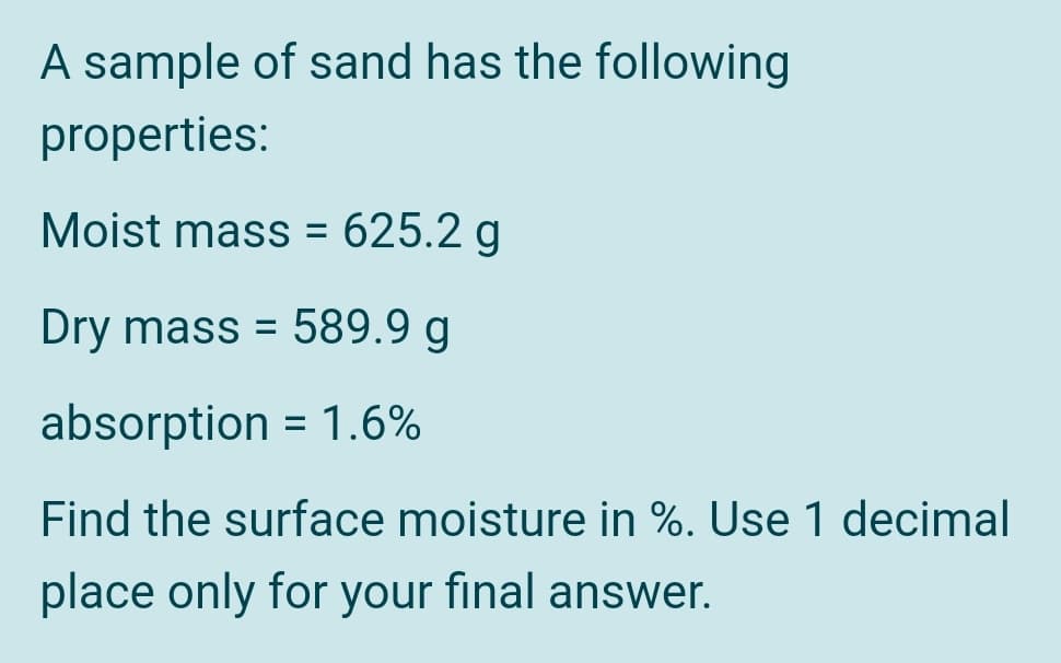 A sample of sand has the following
properties:
Moist mass = 625.2 g
Dry mass = 589.9 g
absorption = 1.6%
Find the surface moisture in %. Use 1 decimal
place only for your final answer.
