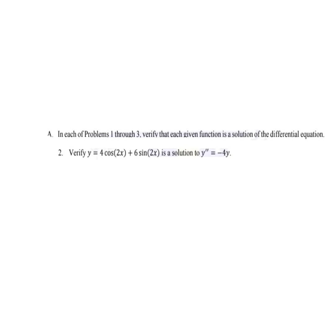 A. In each of Problems 1 through 3. verify that each given function is a solution of the differential equation.
2. Verify y = 4 cos(2x) + 6 sin(2x) is a solution to y" = -4y.
%3D
