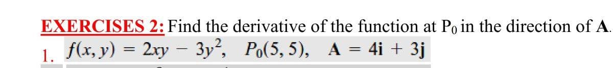 EXERCISES 2: Find the derivative of the function at Po in the direction of A.
1. f(x, y) = 2xy – 3y, Po(5, 5), A = 4i + 3j
