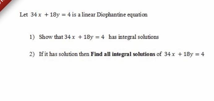 Let 34 x + 18y = 4 is a linear Diophantine equation
1) Show that 34 x + 18y = 4 has integral solutions
2) If it has solution then Find all integral solutions of 34 x + 18y = 4
