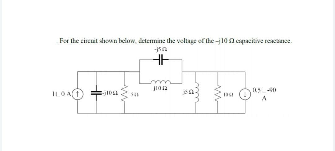 For the circuit shown below, determine the voltage of the -j10 2 capacitive reactance.
-j5 2
ILOA1)
j10 2
j5 n
0.5L-90
-j102
5Ω
102
A
