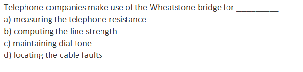 Telephone companies make use of the Wheatstone bridge for
a) measuring the telephone resistance
b) computing the line strength
c) maintaining dial tone
d) locating the cable faults
