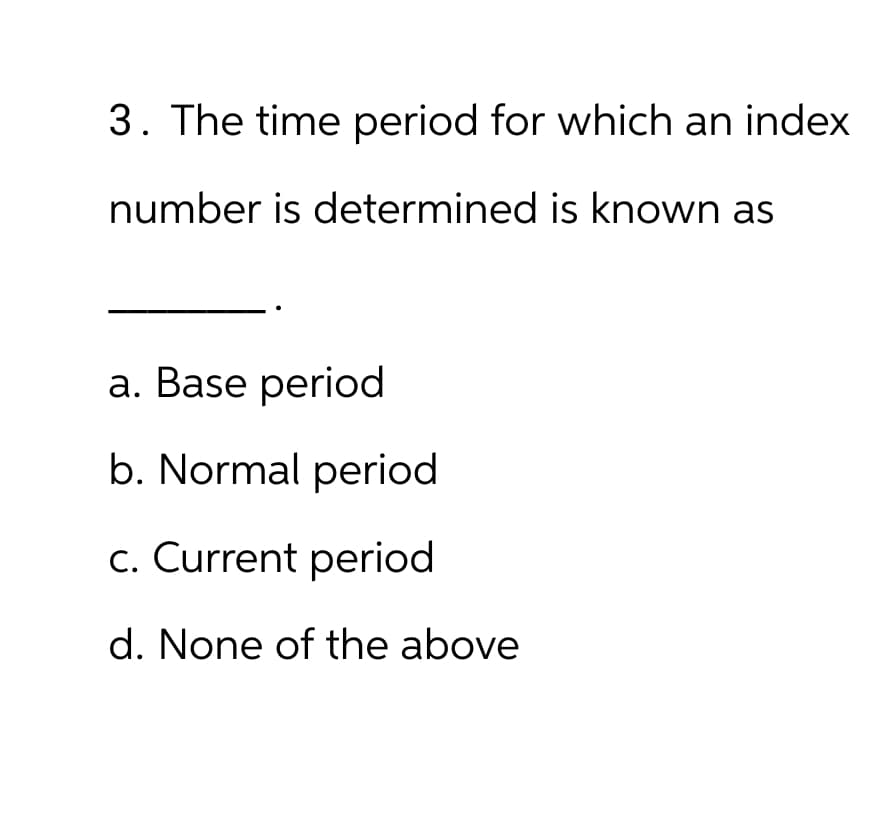 3. The time period for which an index
number is determined is known as
a. Base period
b. Normal period
c. Current period
d. None of the above