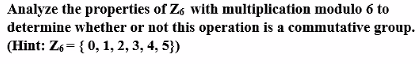 Analyze the properties of Zs with multiplication modulo 6 to
determine whether or not this operation is a commutative group.
(Hint: Z6= { 0, 1, 2, 3, 4, 5})
