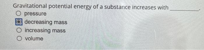 Gravitational potential energy of a substance increases with
O pressure
Odecreasing mass
O increasing mass
O volume