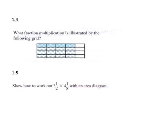 1.4
What fraction multiplication is illustrated by the
following grid?
1.5
Show how to work out 3x4 with an area diagram.