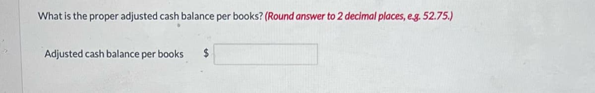 What is the proper adjusted cash balance per books? (Round answer to 2 decimal places, e.g. 52.75.)
Adjusted cash balance per books $