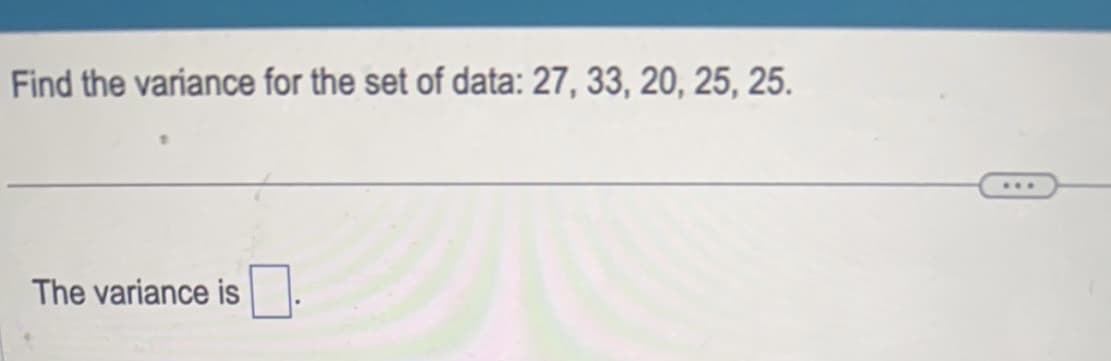 Find the variance for the set of data: 27, 33, 20, 25, 25.
The variance is
...