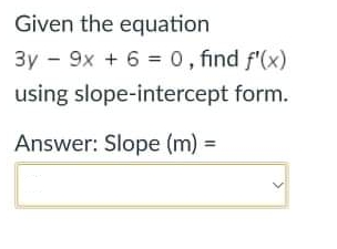 Given the equation
3y - 9x + 6 = 0, find f'(x)
using slope-intercept form.
Answer: Slope (m)
%3D
