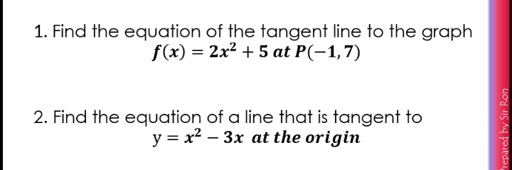 1. Find the equation of the tangent line to the graph
f(x) = 2x² + 5 at P(-1,7)
2. Find the equation of a line that is tangent to
y = x2 – 3x at the origin
Prepared by Sir Ron
